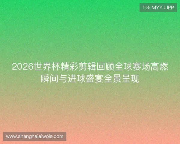 2026世界杯精彩剪辑回顾全球赛场高燃瞬间与进球盛宴全景呈现